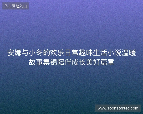 安娜与小冬的欢乐日常趣味生活小说温暖故事集锦陪伴成长美好篇章 安娜与小冬的欢乐日常趣味生活小说温暖故事集锦陪伴成长美好篇章