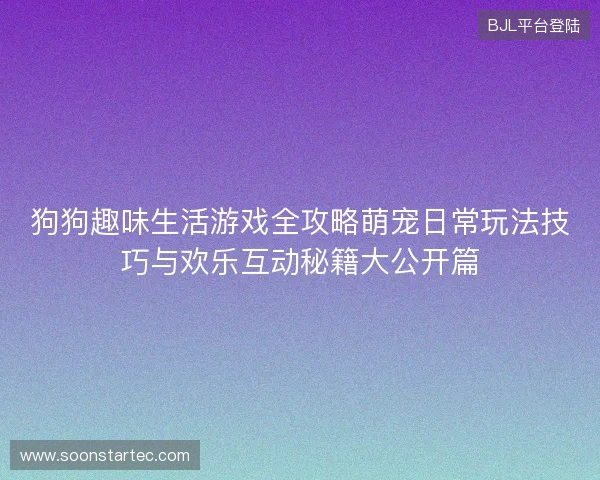 狗狗趣味生活游戏全攻略萌宠日常玩法技巧与欢乐互动秘籍大公开篇